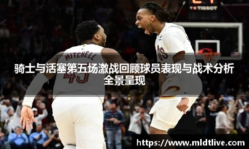 骑士与活塞第五场激战回顾球员表现与战术分析全景呈现